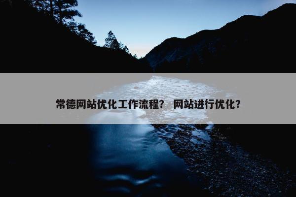常德网站优化工作流程？ 网站进行优化？