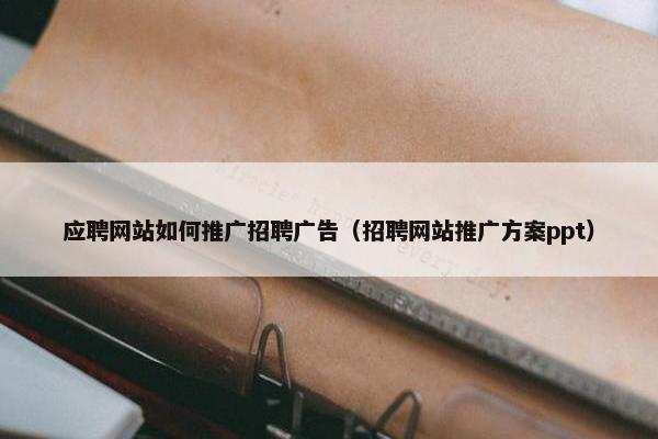 应聘网站如何推广招聘广告（招聘网站推广方案ppt）