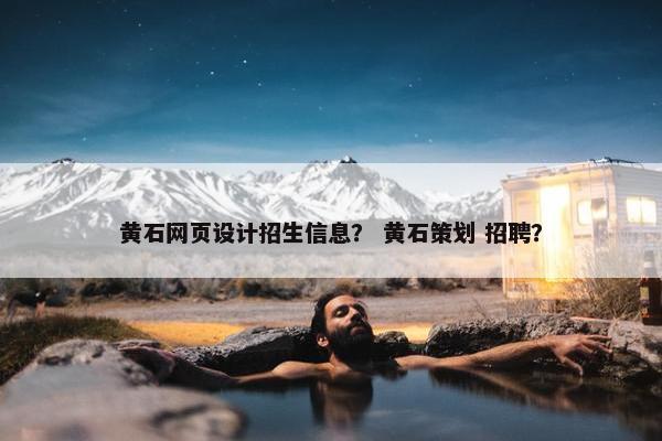 黄石网页设计招生信息？ 黄石策划 招聘？