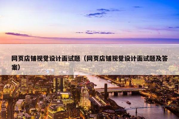网页店铺视觉设计面试题（网页店铺视觉设计面试题及答案）