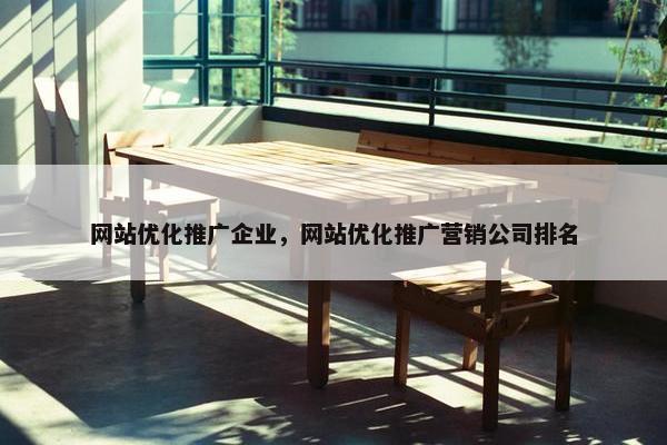 网站优化推广企业，网站优化推广营销公司排名