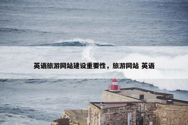 英语旅游网站建设重要性，旅游网站 英语