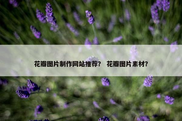 花瓣图片制作网站推荐？ 花瓣图片素材？