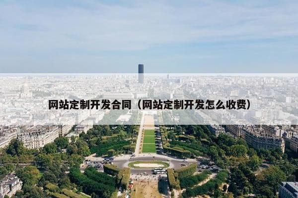 网站定制开发合同（网站定制开发怎么收费）