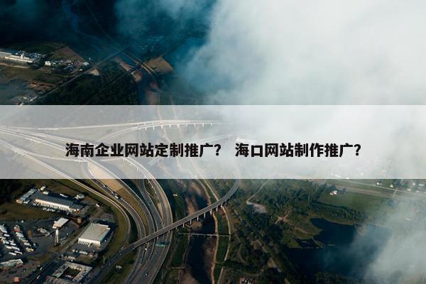 海南企业网站定制推广？ 海口网站制作推广？
