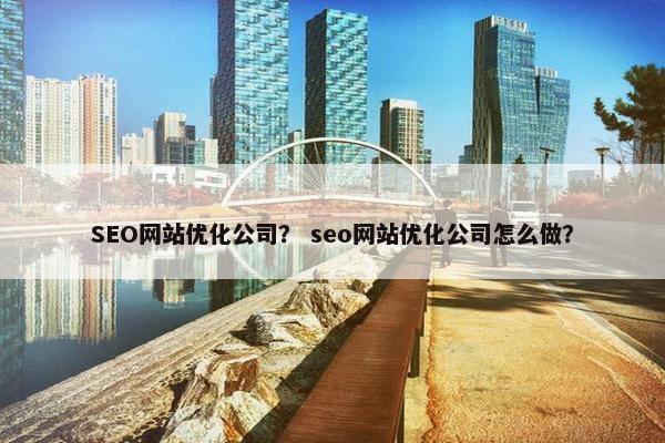 SEO网站优化公司？ seo网站优化公司怎么做？