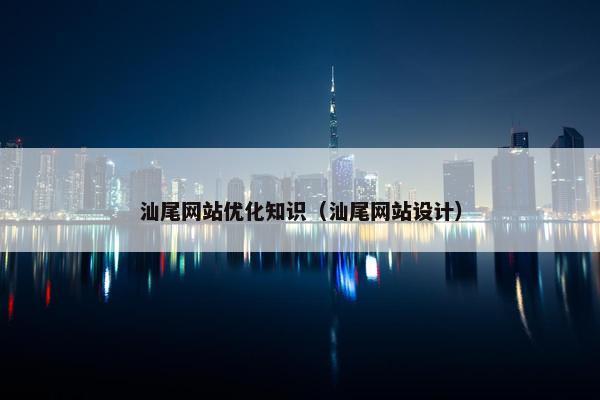 汕尾网站优化知识（汕尾网站设计）