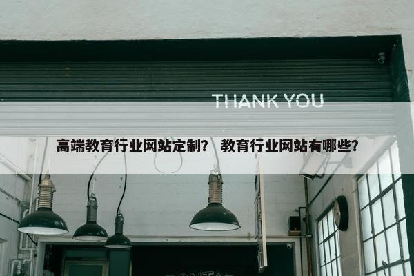 高端教育行业网站定制？ 教育行业网站有哪些？