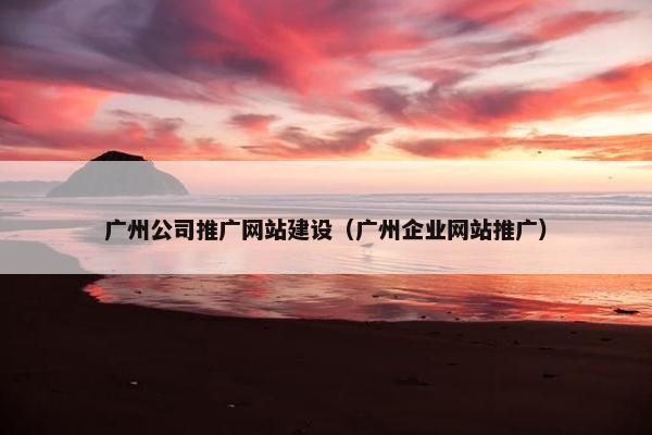 广州公司推广网站建设（广州企业网站推广）