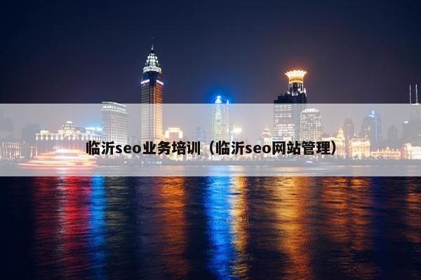 临沂seo业务培训（临沂seo网站管理）