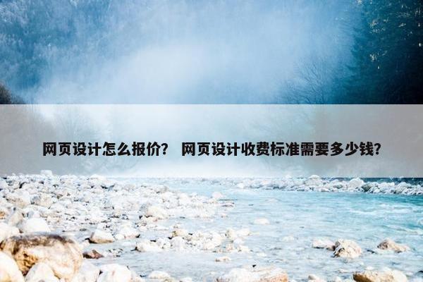 网页设计怎么报价？ 网页设计收费标准需要多少钱？