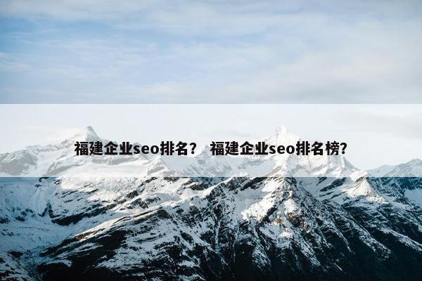 福建企业seo排名？ 福建企业seo排名榜？