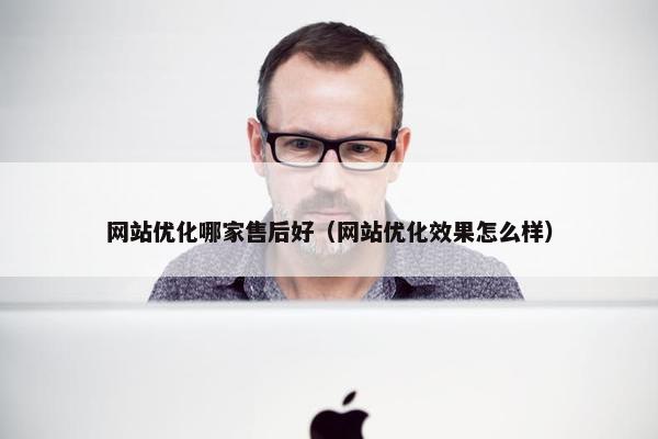 网站优化哪家售后好（网站优化效果怎么样）