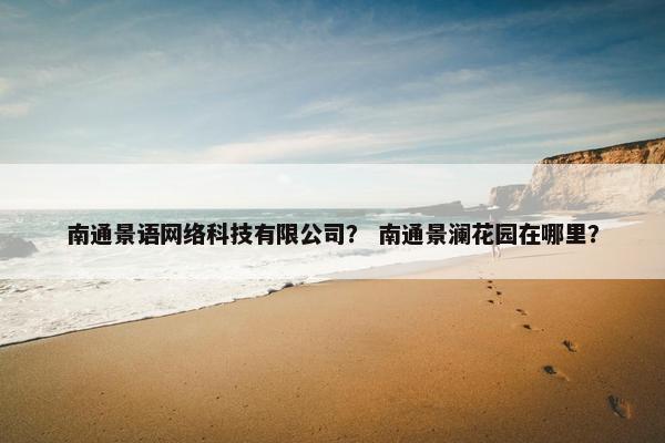 南通景语网络科技有限公司？ 南通景澜花园在哪里？