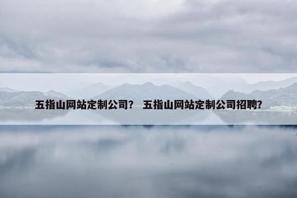 五指山网站定制公司？ 五指山网站定制公司招聘？