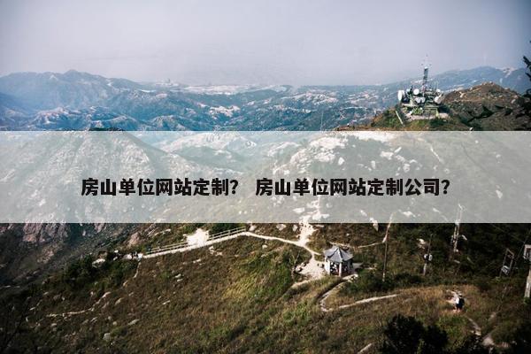房山单位网站定制？ 房山单位网站定制公司？