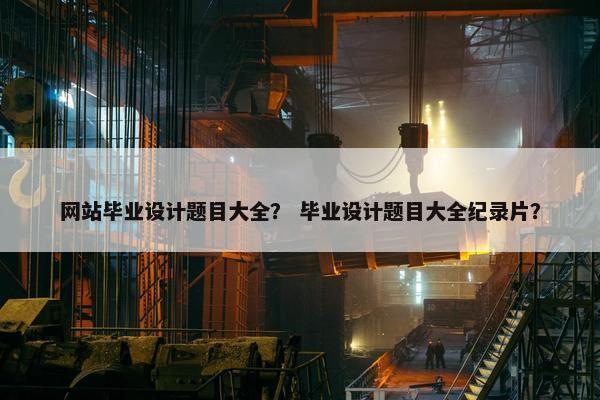 网站毕业设计题目大全？ 毕业设计题目大全纪录片？