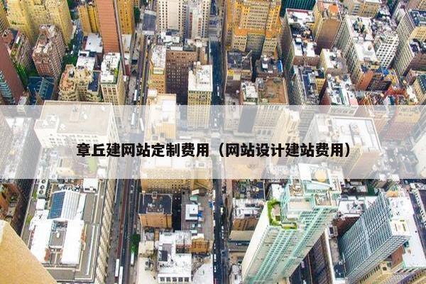 章丘建网站定制费用（网站设计建站费用）