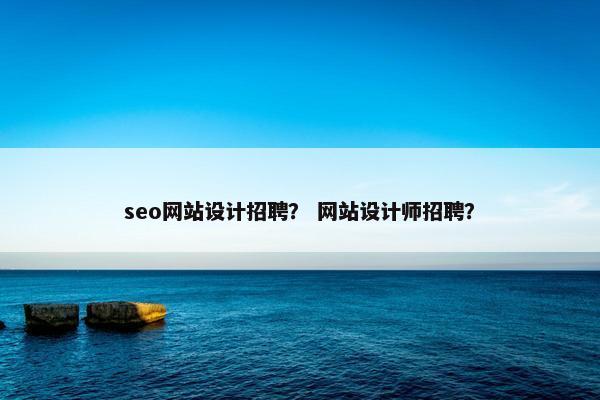 seo网站设计招聘？ 网站设计师招聘？