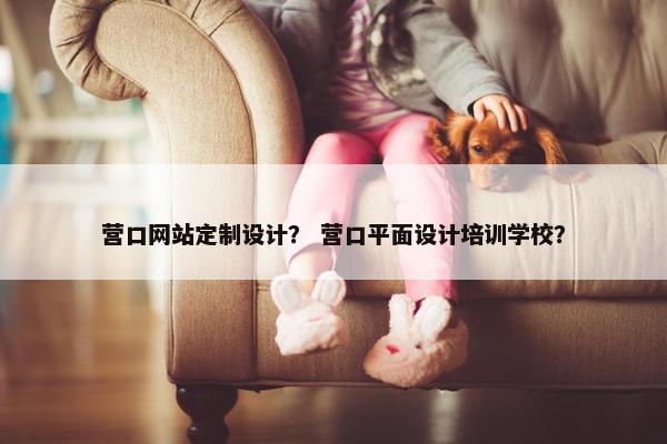 营口网站定制设计？ 营口平面设计培训学校？