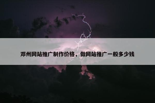 邓州网站推广制作价格，做网站推广一般多少钱
