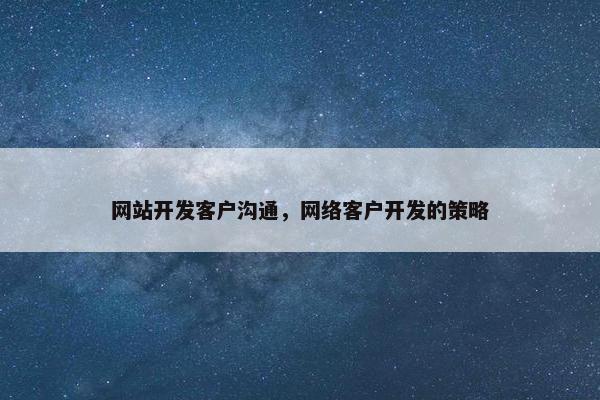 网站开发客户沟通，网络客户开发的策略