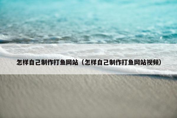 怎样自己制作打鱼网站（怎样自己制作打鱼网站视频）