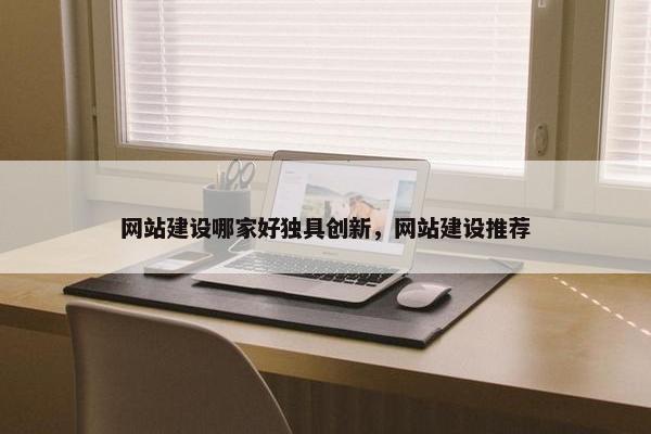 网站建设哪家好独具创新，网站建设推荐