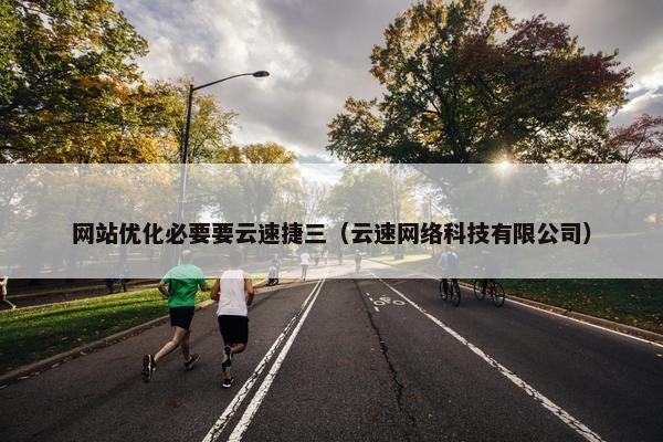 网站优化必要要云速捷三（云速网络科技有限公司）