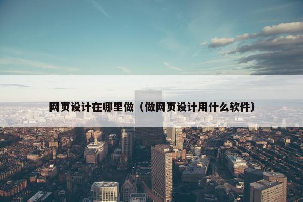 网页设计在哪里做（做网页设计用什么软件）