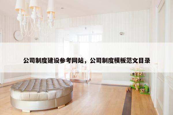公司制度建设参考网站，公司制度模板范文目录