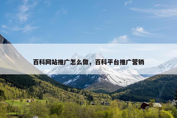 百科网站推广怎么做，百科平台推广营销