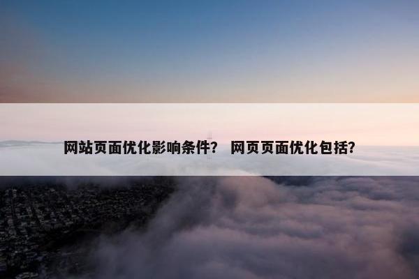 网站页面优化影响条件？ 网页页面优化包括？