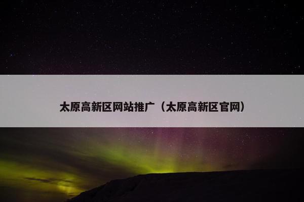 太原高新区网站推广（太原高新区官网）