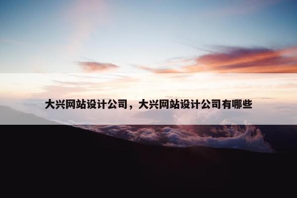 大兴网站设计公司，大兴网站设计公司有哪些