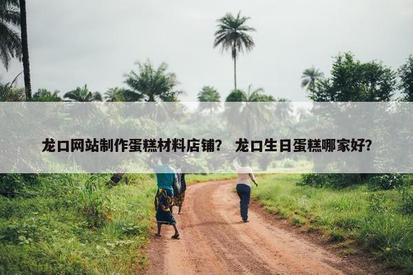 龙口网站制作蛋糕材料店铺？ 龙口生日蛋糕哪家好？