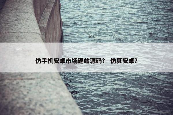 仿手机安卓市场建站源码？ 仿真安卓？