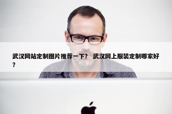武汉网站定制图片推荐一下？ 武汉网上服装定制哪家好？