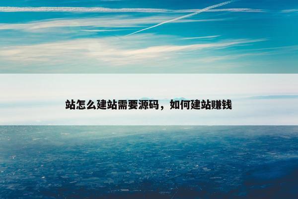 站怎么建站需要源码，如何建站赚钱