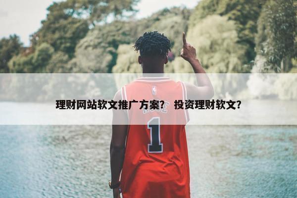 理财网站软文推广方案？ 投资理财软文？