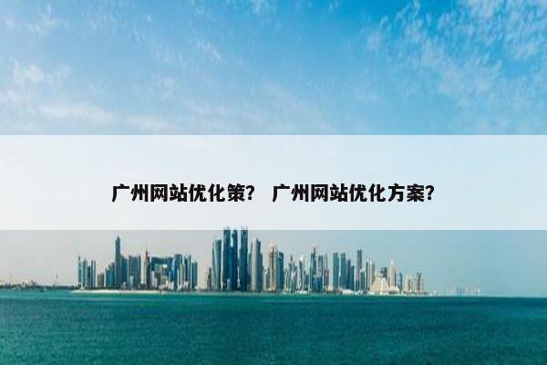 广州网站优化策？ 广州网站优化方案？