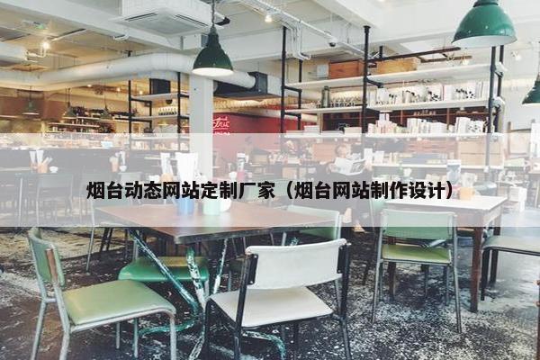 烟台动态网站定制厂家（烟台网站制作设计）