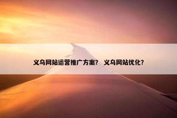 义乌网站运营推广方案？ 义乌网站优化？