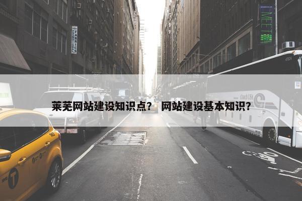 莱芜网站建设知识点？ 网站建设基本知识？