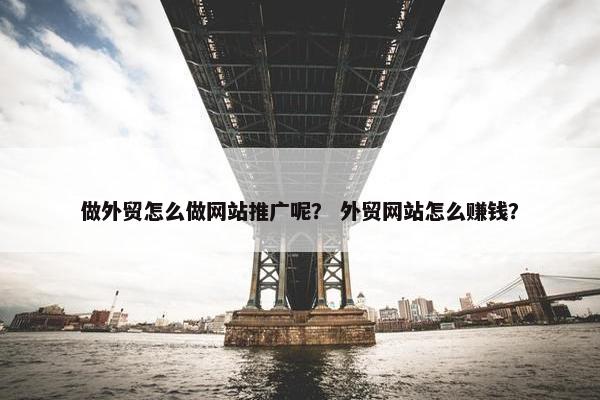 做外贸怎么做网站推广呢？ 外贸网站怎么赚钱？