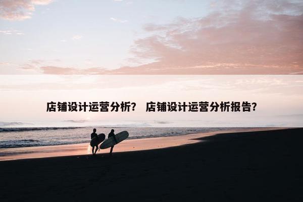 店铺设计运营分析？ 店铺设计运营分析报告？