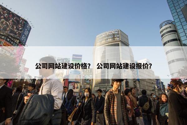 公司网站建设价格？ 公司网站建设报价？