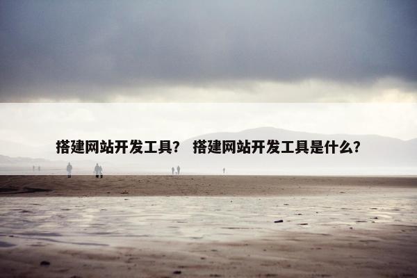搭建网站开发工具？ 搭建网站开发工具是什么？