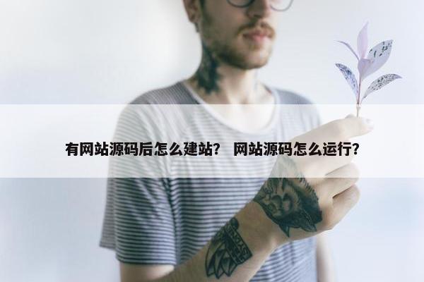 有网站源码后怎么建站？ 网站源码怎么运行？