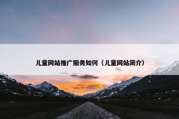 儿童网站推广服务如何（儿童网站简介）